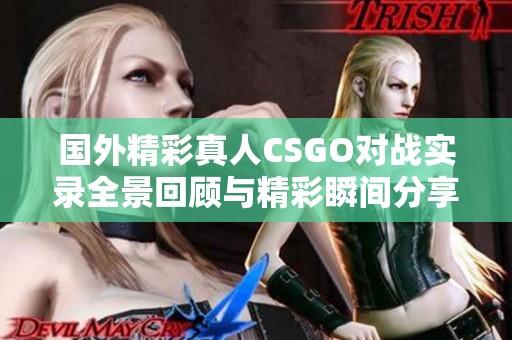 国外精彩真人CSGO对战实录全景回顾与精彩瞬间分享