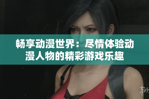 畅享动漫世界：尽情体验动漫人物的精彩游戏乐趣
