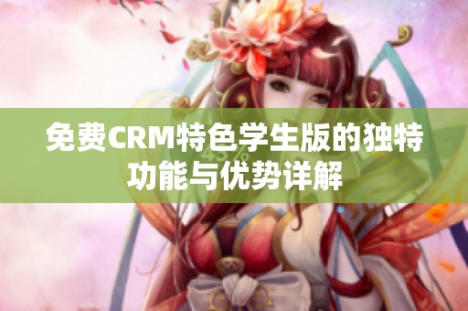 免费CRM特色学生版的独特功能与优势详解