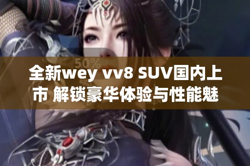 全新wey vv8 SUV国内上市 解锁豪华体验与性能魅力