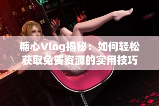 糖心Vlog揭秘：如何轻松获取免费资源的实用技巧
