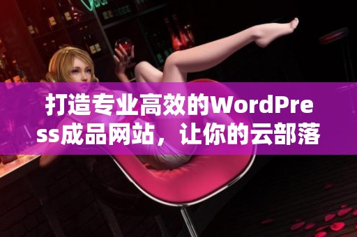 打造专业高效的WordPress成品网站，让你的云部落更出彩