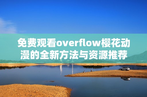免费观看overflow樱花动漫的全新方法与资源推荐