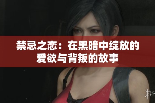 禁忌之恋：在黑暗中绽放的爱欲与背叛的故事