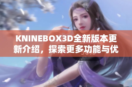 KNINEBOX3D全新版本更新介绍，探索更多功能与优化体验