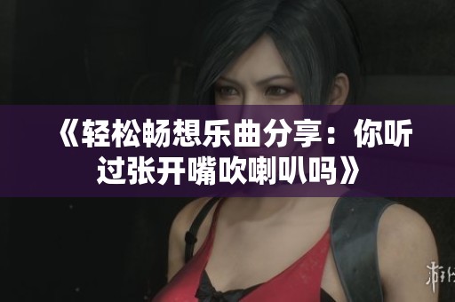 《轻松畅想乐曲分享：你听过张开嘴吹喇叭吗》