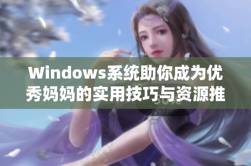 Windows系统助你成为优秀妈妈的实用技巧与资源推荐