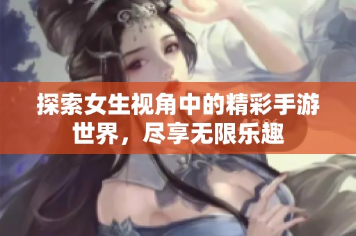 探索女生视角中的精彩手游世界，尽享无限乐趣