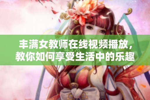 丰满女教师在线视频播放，教你如何享受生活中的乐趣