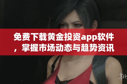 免费下载黄金投资app软件，掌握市场动态与趋势资讯