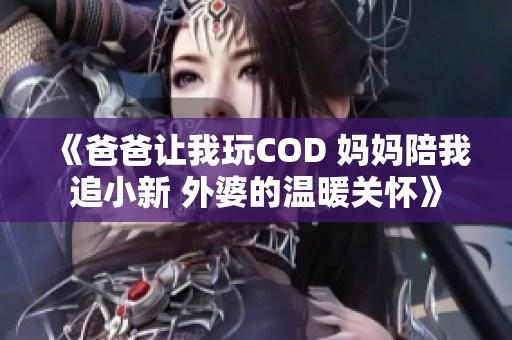 《爸爸让我玩COD 妈妈陪我追小新 外婆的温暖关怀》