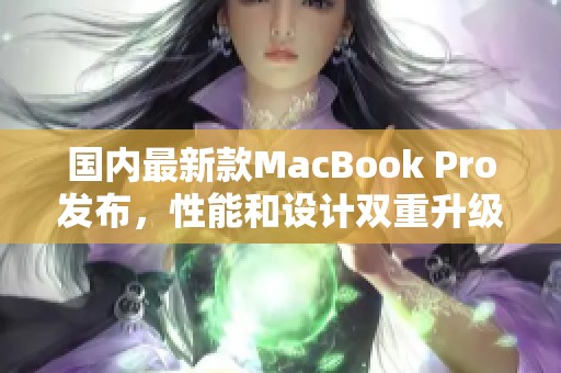 国内最新款MacBook Pro发布，性能和设计双重升级