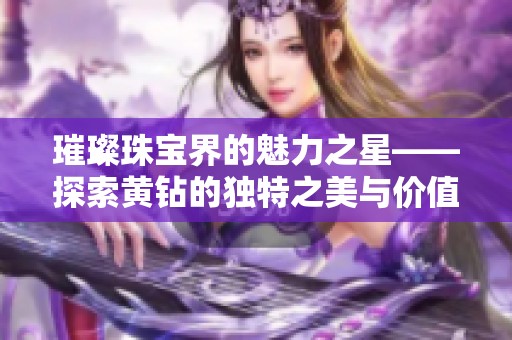 璀璨珠宝界的魅力之星——探索黄钻的独特之美与价值