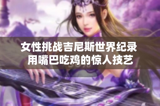 女性挑战吉尼斯世界纪录 用嘴巴吃鸡的惊人技艺