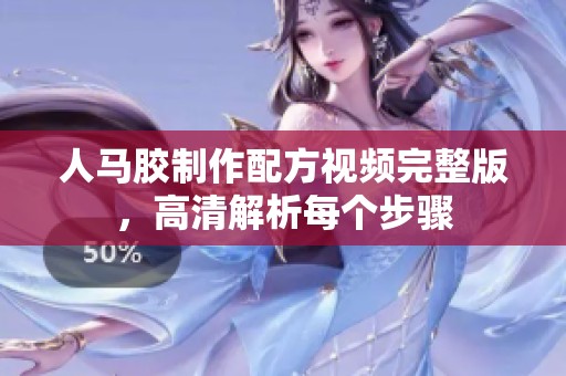 人马胶制作配方视频完整版，高清解析每个步骤