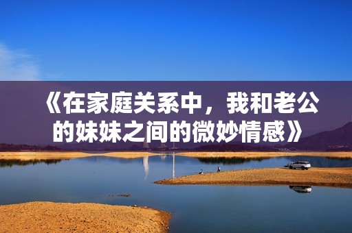 《在家庭关系中，我和老公的妹妹之间的微妙情感》