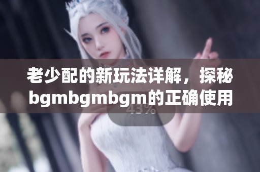 老少配的新玩法详解，探秘bgmbgmbgm的正确使用方法