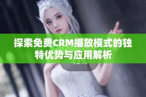 探索免费CRM播放模式的独特优势与应用解析