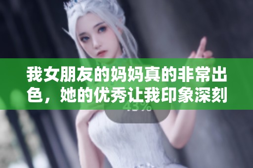我女朋友的妈妈真的非常出色，她的优秀让我印象深刻