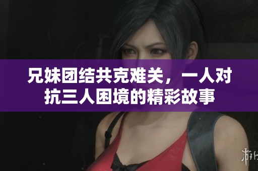 兄妹团结共克难关，一人对抗三人困境的精彩故事