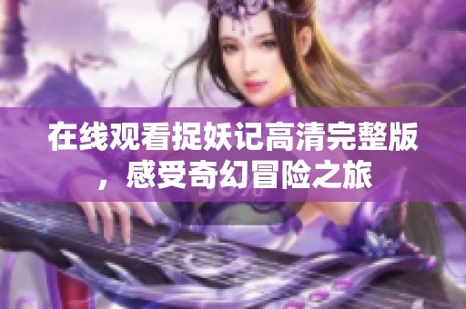 在线观看捉妖记高清完整版，感受奇幻冒险之旅