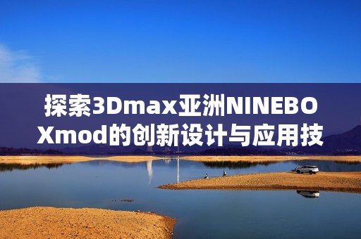 探索3Dmax亚洲NINEBOXmod的创新设计与应用技巧