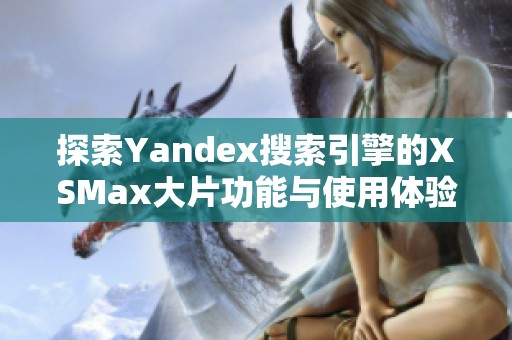 探索Yandex搜索引擎的XSMax大片功能与使用体验