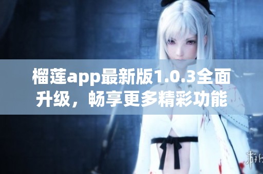 榴莲app最新版1.0.3全面升级，畅享更多精彩功能