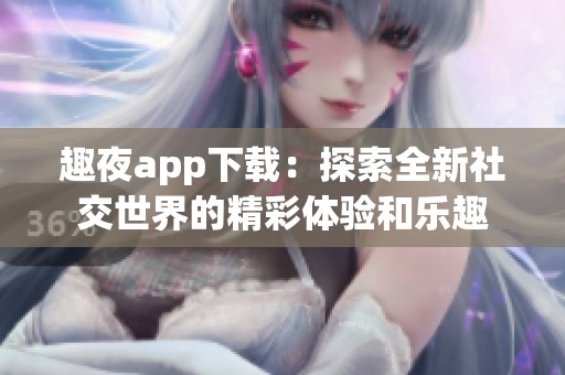 趣夜app下载：探索全新社交世界的精彩体验和乐趣