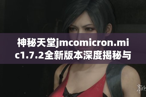 神秘天堂jmcomicron.mic1.7.2全新版本深度揭秘与解析