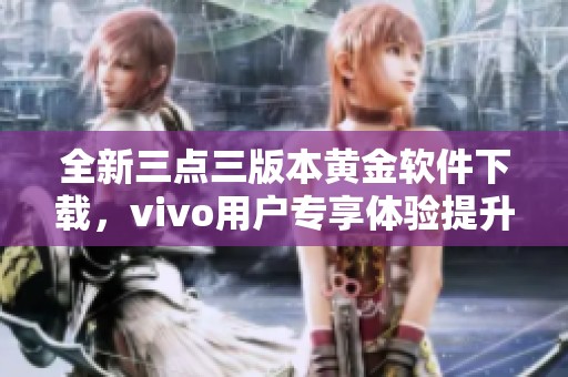 全新三点三版本黄金软件下载，vivo用户专享体验提升