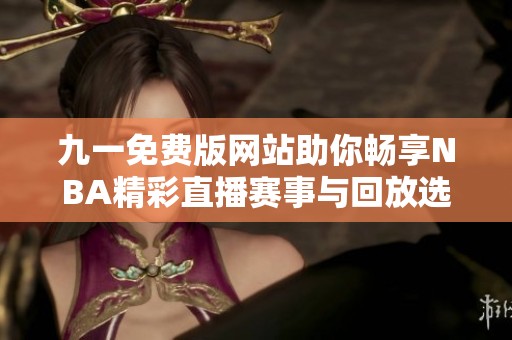 九一免费版网站助你畅享NBA精彩直播赛事与回放选择