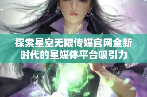 探索星空无限传媒官网全新时代的星媒体平台吸引力