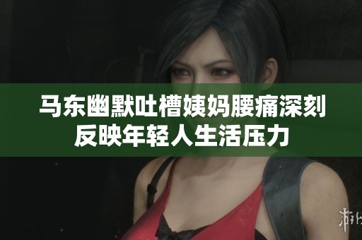 马东幽默吐槽姨妈腰痛深刻反映年轻人生活压力