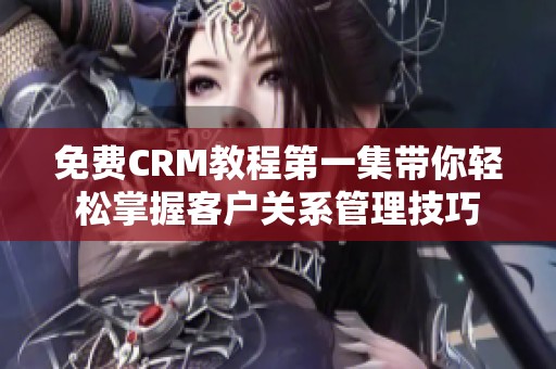 免费CRM教程第一集带你轻松掌握客户关系管理技巧