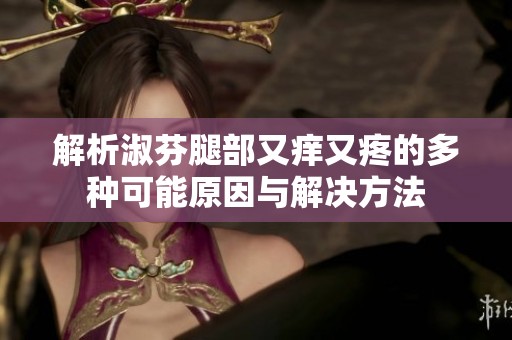 解析淑芬腿部又痒又疼的多种可能原因与解决方法