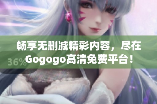 畅享无删减精彩内容，尽在Gogogo高清免费平台！