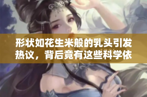 形状如花生米般的乳头引发热议，背后竟有这些科学依据