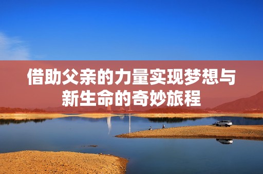 借助父亲的力量实现梦想与新生命的奇妙旅程
