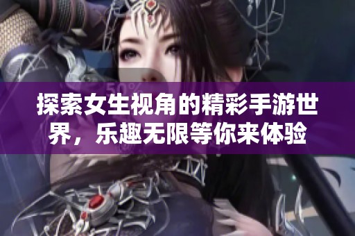 探索女生视角的精彩手游世界，乐趣无限等你来体验
