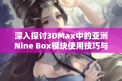 深入探讨3DMax中的亚洲Nine Box模块使用技巧与应用效果