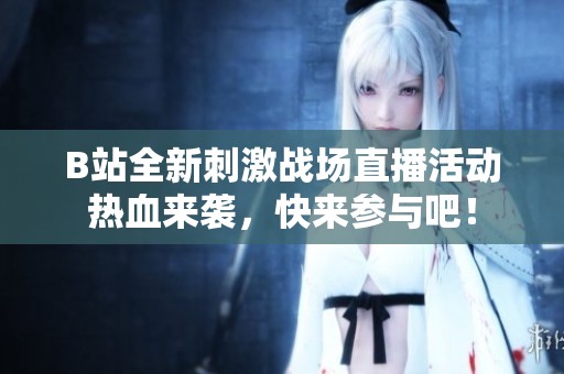 B站全新刺激战场直播活动热血来袭，快来参与吧！