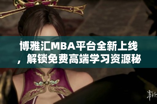 博雅汇MBA平台全新上线，解锁免费高端学习资源秘籍