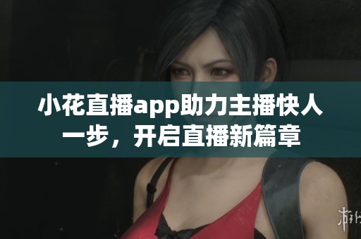 小花直播app助力主播快人一步，开启直播新篇章
