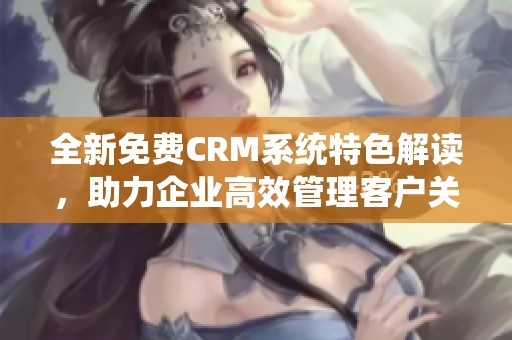 全新免费CRM系统特色解读，助力企业高效管理客户关系