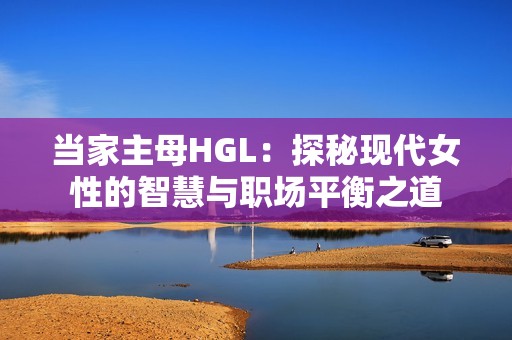 当家主母HGL：探秘现代女性的智慧与职场平衡之道