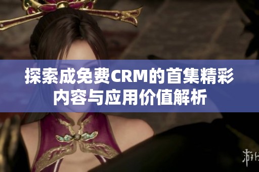 探索成免费CRM的首集精彩内容与应用价值解析