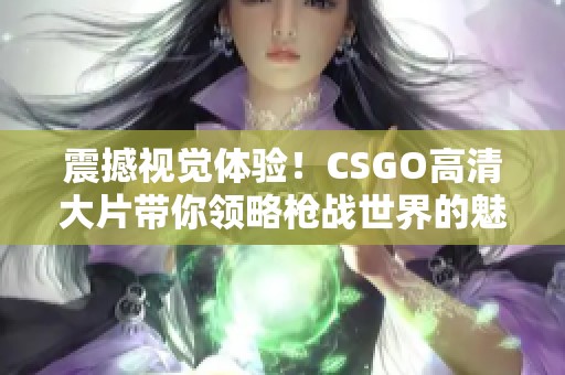 震撼视觉体验！CSGO高清大片带你领略枪战世界的魅力