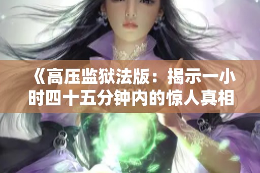 《高压监狱法版：揭示一小时四十五分钟内的惊人真相》