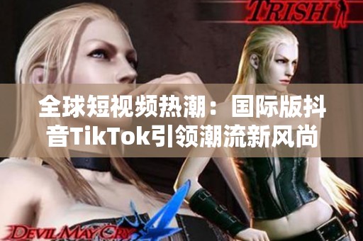 全球短视频热潮：国际版抖音TikTok引领潮流新风尚